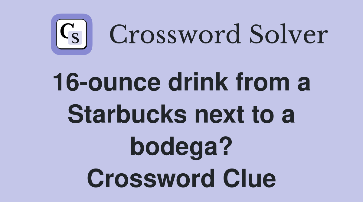 16ounce drink from a Starbucks next to a bodega? Crossword Clue